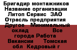 Бригадир монтажников › Название организации ­ Литоп-Сервис, ЗАО › Отрасль предприятия ­ Другое › Минимальный оклад ­ 23 000 - Все города Работа » Вакансии   . Томская обл.,Кедровый г.